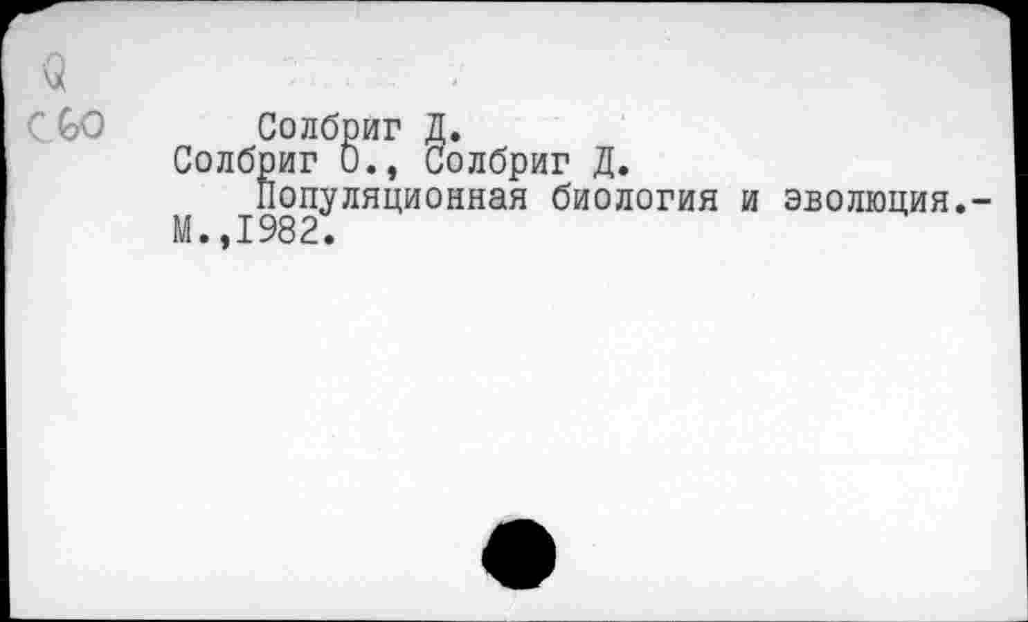 ﻿$ ■ • ....
С СО Солбриг Д.
Солбриг 0., Солбриг Д.
Популяционная биология и эволюция.-М.,1982.